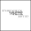 Its Because Im White