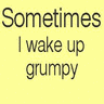 I wake up grumpy